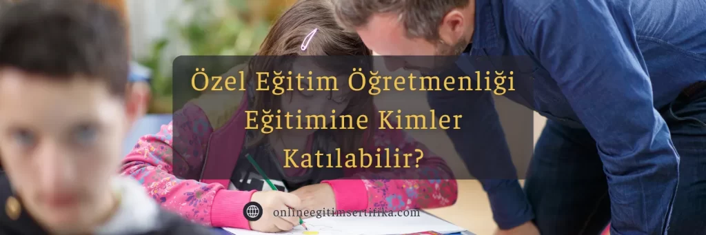 Özel Eğitim Öğretmenliği Eğitimine Kimler Katılabilir